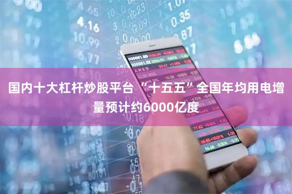 国内十大杠杆炒股平台 “十五五”全国年均用电增量预计约6000亿度